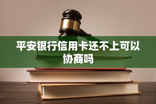 平安银行信用卡还不上可以协商吗 平安银行信用卡还不上可以协商吗