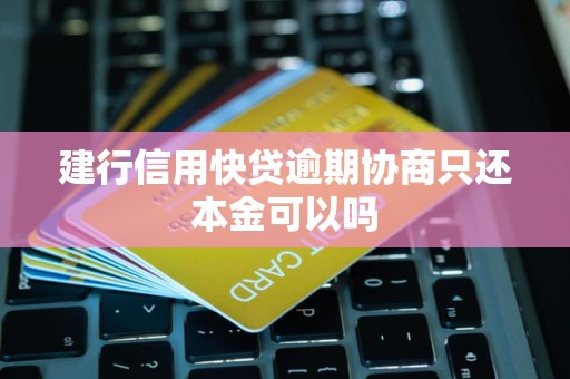 建行信用快贷逾期协商只还本金可以吗