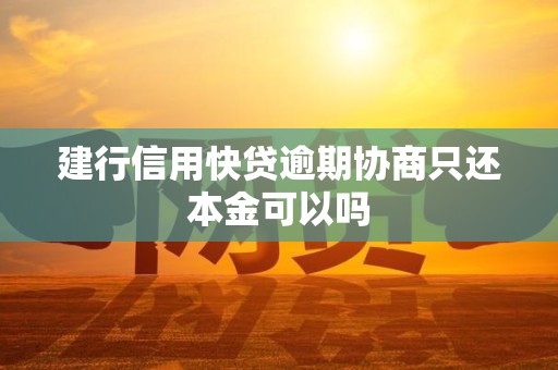 建行信用快贷逾期协商只还本金可以吗