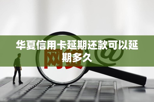 华夏信用卡延期还款可以延期多久