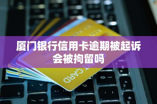 厦门银行信用卡逾期被起诉会被拘留吗