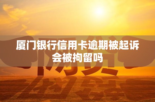 厦门银行信用卡逾期被起诉会被拘留吗