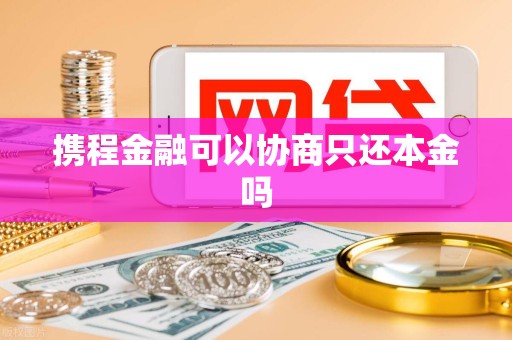 携程金融可以协商只还本金吗 携程金融可以协商只还本金吗