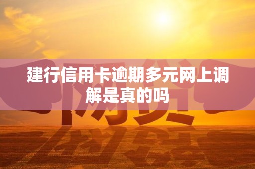 建行信用卡逾期多元网上调解是真的吗