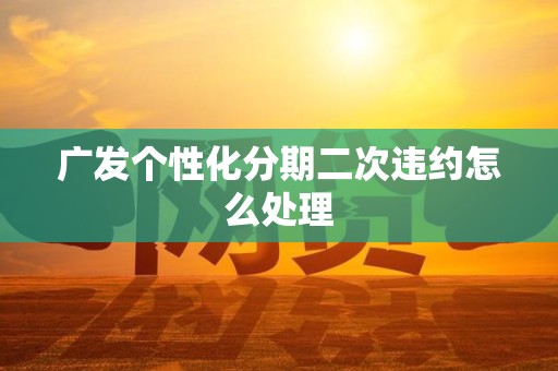 广发个性化分期二次违约怎么处理