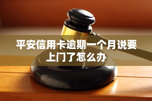 平安信用卡逾期一个月说要上门了怎么办 平安信用卡逾期一个月说要上门了怎么办