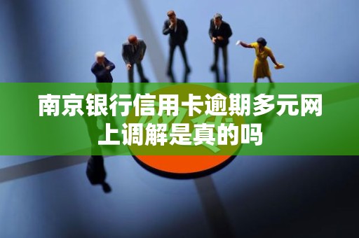 南京银行信用卡逾期多元网上调解是真的吗