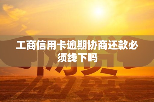工商信用卡逾期协商还款必须线下吗