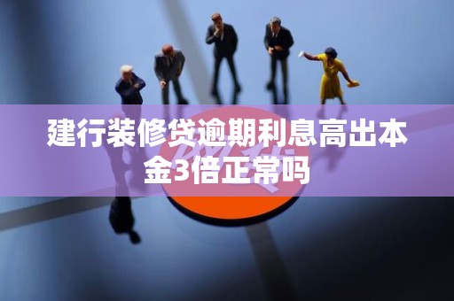 建行装修贷逾期利息高出本金3倍正常吗