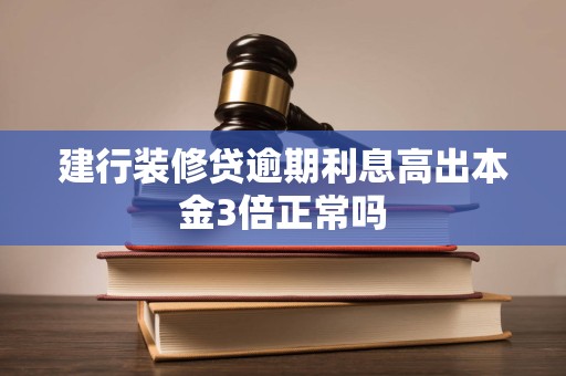 建行装修贷逾期利息高出本金3倍正常吗