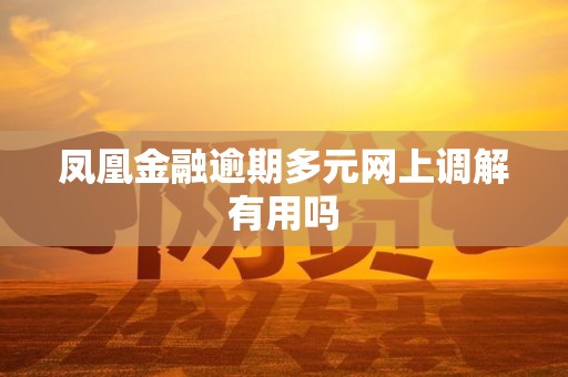 凤凰金融逾期多元网上调解有用吗