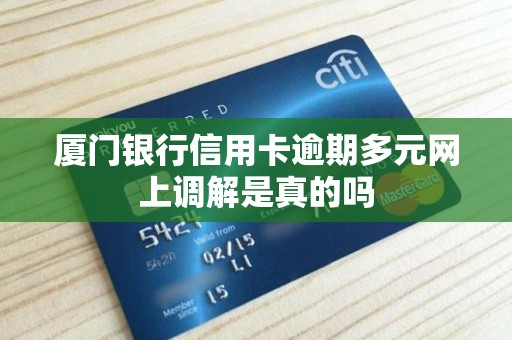 厦门银行信用卡逾期多元网上调解是真的吗