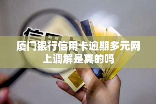 厦门银行信用卡逾期多元网上调解是真的吗