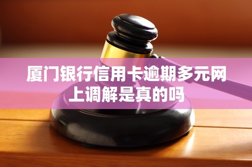 厦门银行信用卡逾期多元网上调解是真的吗