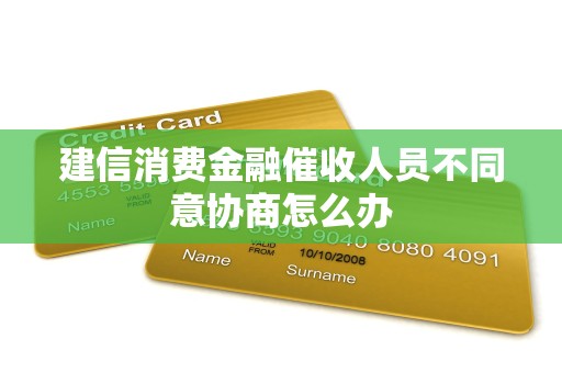 建信消费金融催收人员不同意协商怎么办