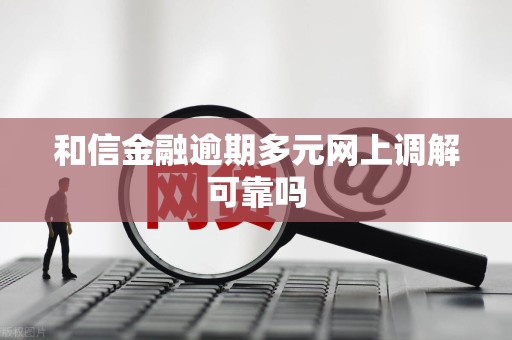 和信金融逾期多元网上调解可靠吗 和信金融逾期多元网上调解可靠吗