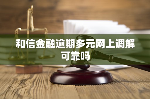 和信金融逾期多元网上调解可靠吗 和信金融逾期多元网上调解可靠吗