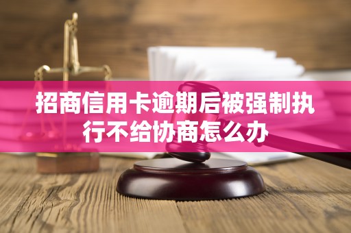 招商信用卡逾期后被强制执行不给协商怎么办 招商信用卡逾期后被强制执行不给协商怎么办