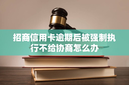 招商信用卡逾期后被强制执行不给协商怎么办 招商信用卡逾期后被强制执行不给协商怎么办