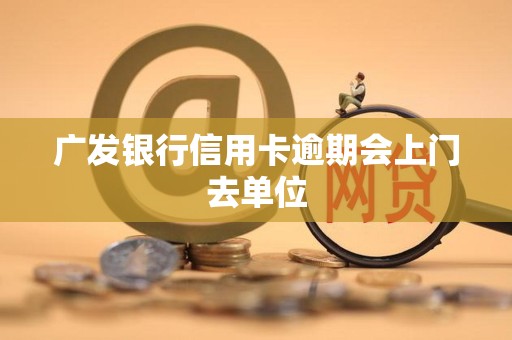 广发银行信用卡逾期会上门去单位