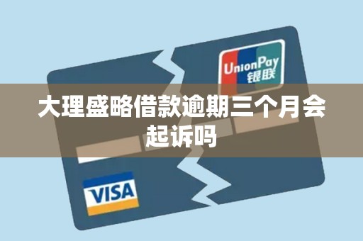 大理盛略借款逾期三个月会起诉吗 大理盛略借款逾期三个月会起诉吗