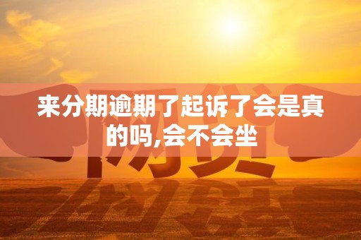 来分期逾期了起诉了会是真的吗,会不会坐