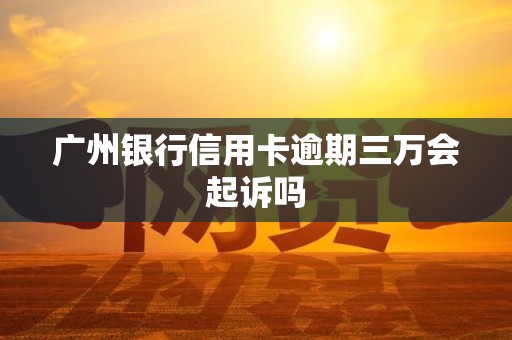 广州银行信用卡逾期三万会起诉吗