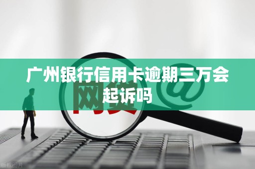 广州银行信用卡逾期三万会起诉吗