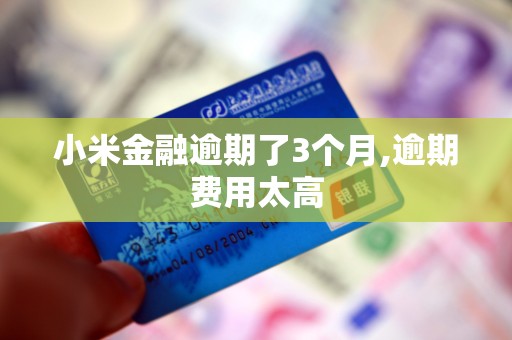 小米金融逾期了3个月,逾期费用太高 小米金融逾期了3个月,逾期费用太高