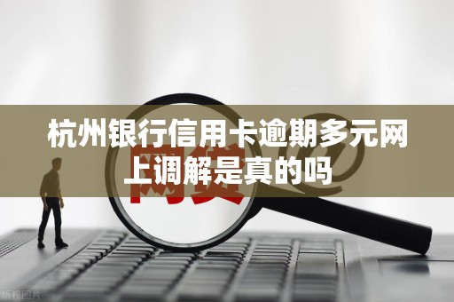 杭州银行信用卡逾期多元网上调解是真的吗