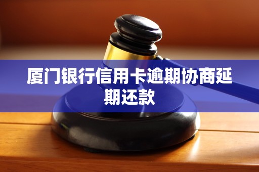 厦门银行信用卡逾期协商延期还款