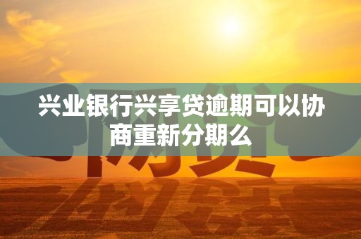 兴业银行兴享贷逾期可以协商重新分期么