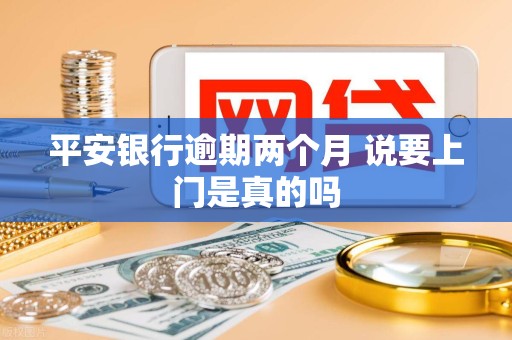 平安银行逾期两个月 说要上门是真的吗 平安银行逾期两个月 说要上门是真的吗