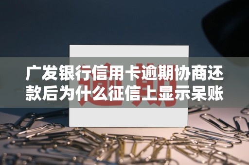 广发银行信用卡逾期协商还款后为什么征信上显示呆账