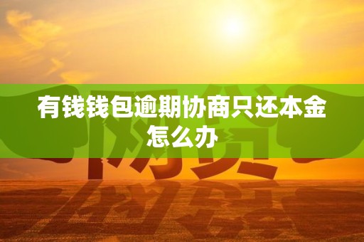 有钱钱包逾期协商只还本金怎么办 有钱钱包逾期协商只还本金怎么办