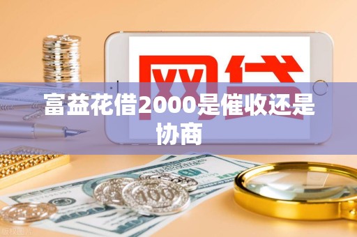 富益花借2000是催收还是协商 富益花借2000是催收还是协商