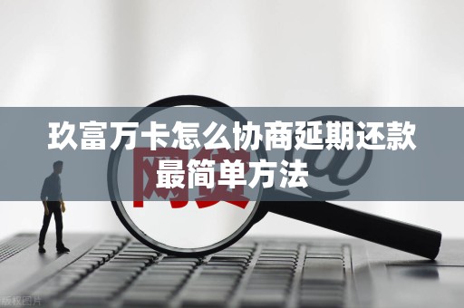 玖富万卡怎么协商延期还款最简单方法 玖富万卡怎么协商延期还款最简单方法