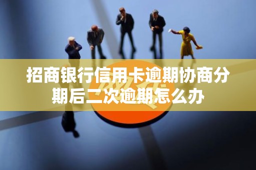 招商银行信用卡逾期协商分期后二次逾期怎么办 招商银行信用卡逾期协商分期后二次逾期怎么办
