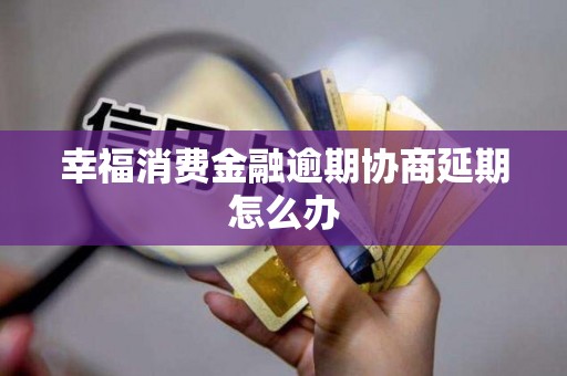 幸福消费金融逾期协商延期怎么办 幸福消费金融逾期协商延期怎么办