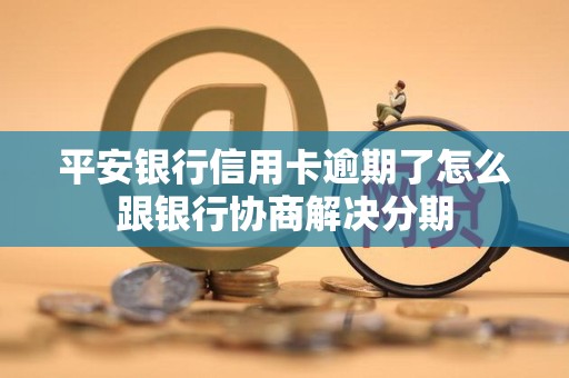 平安银行信用卡逾期了怎么跟银行协商解决分期