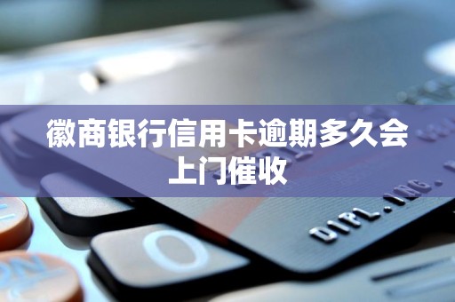 徽商银行信用卡逾期多久会上门催收 徽商银行信用卡逾期多久会上门催收