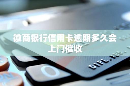 徽商银行信用卡逾期多久会上门催收 徽商银行信用卡逾期多久会上门催收