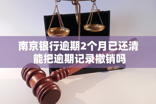 南京银行逾期2个月已还清 能把逾期记录撤销吗 南京银行逾期2个月已还清 能把逾期记录撤销吗