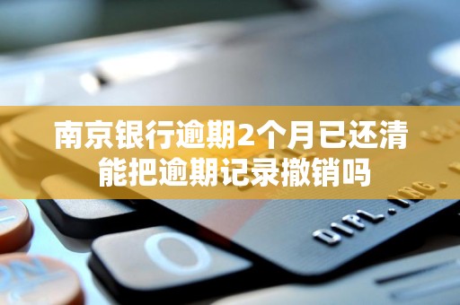 南京银行逾期2个月已还清 能把逾期记录撤销吗 南京银行逾期2个月已还清 能把逾期记录撤销吗