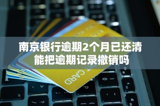 南京银行逾期2个月已还清 能把逾期记录撤销吗 南京银行逾期2个月已还清 能把逾期记录撤销吗
