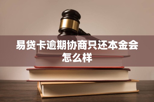 易贷卡逾期协商只还本金会怎么样