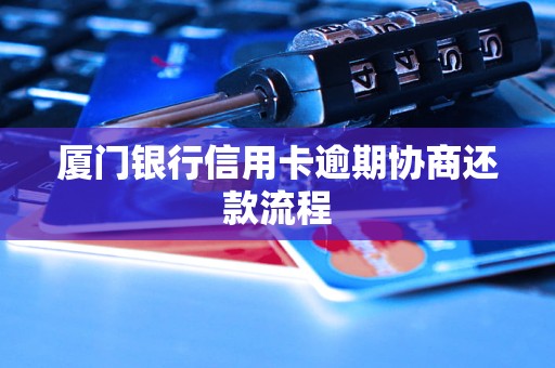 厦门银行信用卡逾期协商还款流程