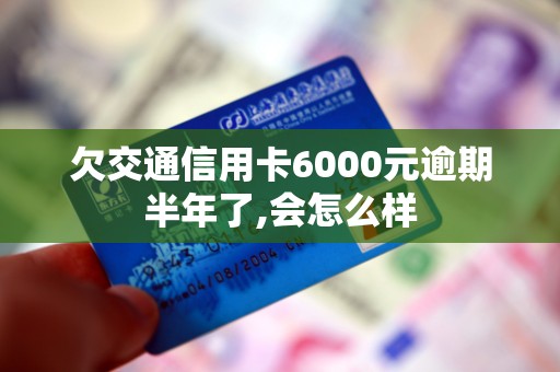 欠交通信用卡6000元逾期半年了,会怎么样