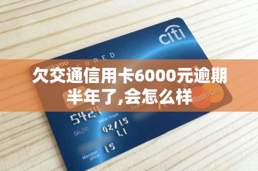 欠交通信用卡6000元逾期半年了,会怎么样