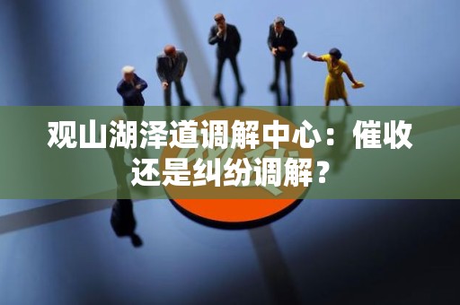 观山湖泽道调解中心：催收还是纠纷调解？